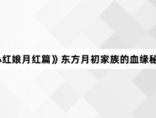 《狐妖小红娘月红篇》东方月初家族的血缘秘密是啥?