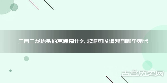 二月二龙抬头的寓意是什么,起源可以追溯到哪个朝代