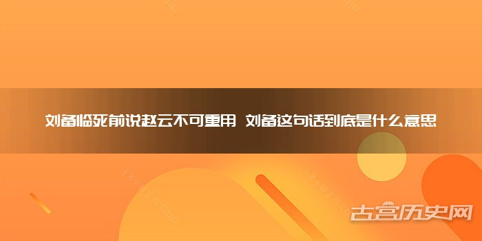 刘备临死前说赵云不可重用 刘备这句话到底是什么意思
