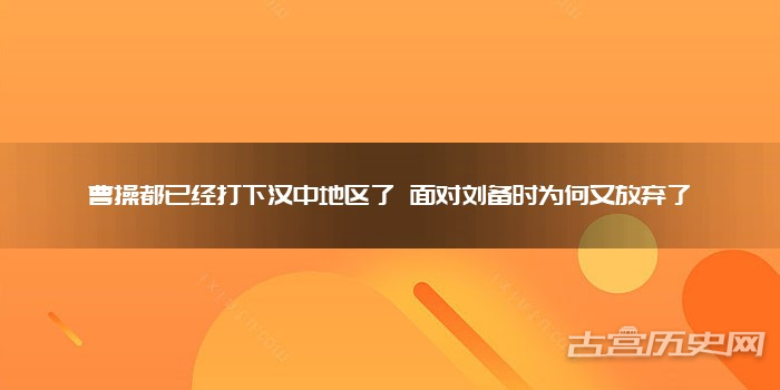 曹操都已经打下汉中地区了 面对刘备时为何又放弃了