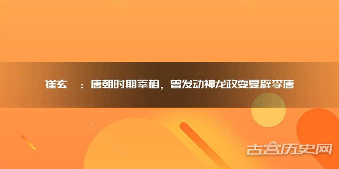 崔玄暐：唐朝时期宰相，曾发动神龙政变复辟李唐