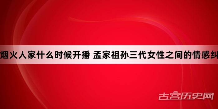 烟火人家什么时候开播 孟家祖孙三代女性之间的情感纠葛