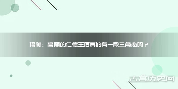 揭秘：高丽的仁德王后真的有一段三角恋吗？