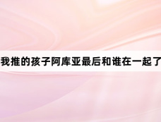 我推的孩子阿库亚最后和谁在一起了