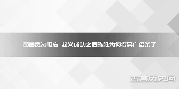 苟富贵勿相忘 起义成功之后陈胜为何将吴广给杀了