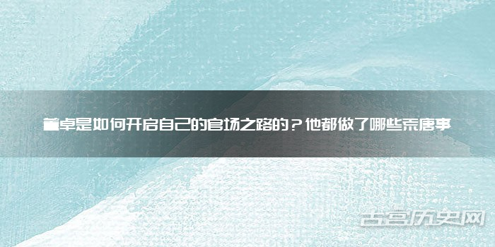 董卓是如何开启自己的官场之路的？他都做了哪些荒唐事