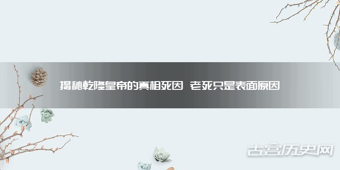 揭秘乾隆皇帝的真相死因 老死只是表面原因