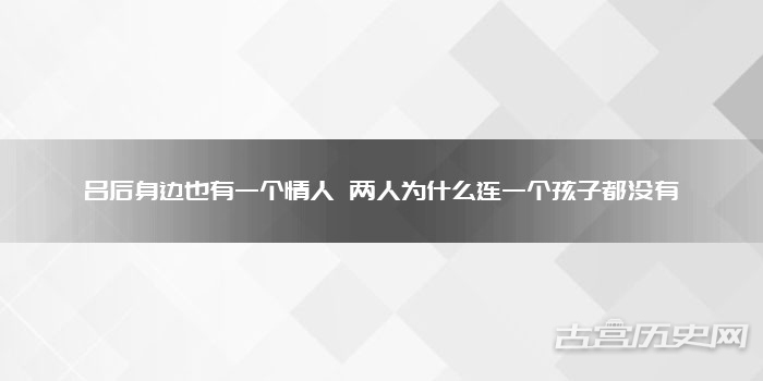 吕后身边也有一个情人 两人为什么连一个孩子都没有