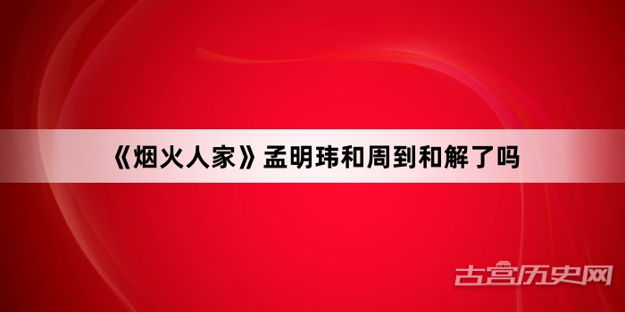 《烟火人家》孟明玮和周到和解了吗