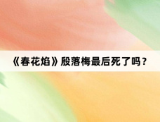 《春花焰》殷落梅最后死了吗？