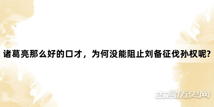 诸葛亮那么好的口才，为何没能阻止刘备征伐孙权呢?