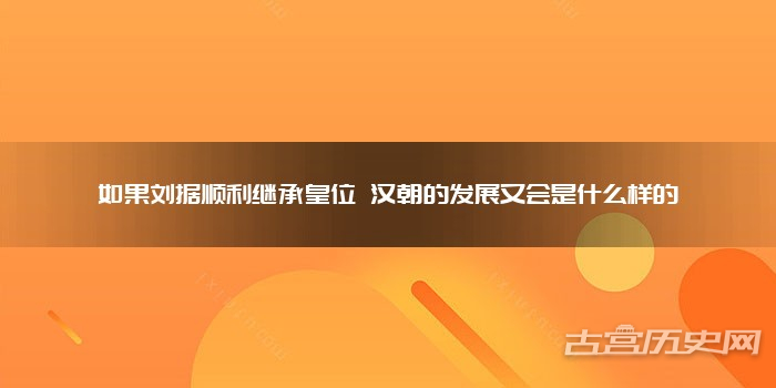 如果刘据顺利继承皇位 汉朝的发展又会是什么样的