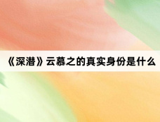 《深潜》云慕之的真实身份是什么