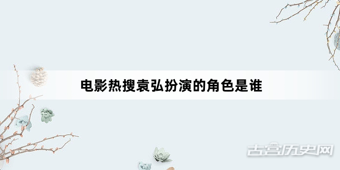 电影热搜袁弘扮演的角色是谁
